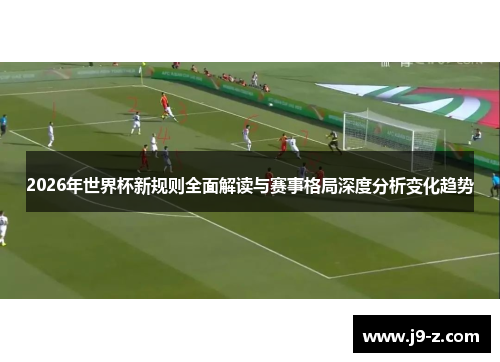 2026年世界杯新规则全面解读与赛事格局深度分析变化趋势