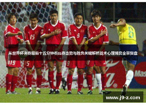 从世界杯决赛最后十五分钟看比赛走势与胜负关键解析战术心理博弈全景复盘