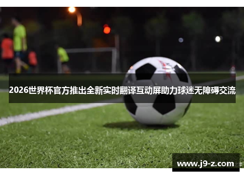 2026世界杯官方推出全新实时翻译互动屏助力球迷无障碍交流