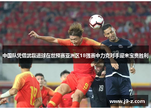 中国队凭借武磊进球在世预赛亚洲区18强赛中力克对手迎来宝贵胜利 中国队凭借武磊进球在世预赛亚洲区18强赛中力克对手迎来宝贵胜利