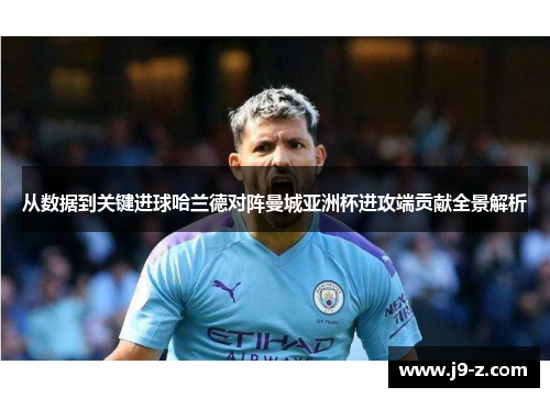 从数据到关键进球哈兰德对阵曼城亚洲杯进攻端贡献全景解析