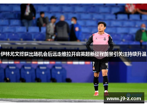 伊林尤文终获出场机会后远走维拉开启英超新征程前景引关注持续升温