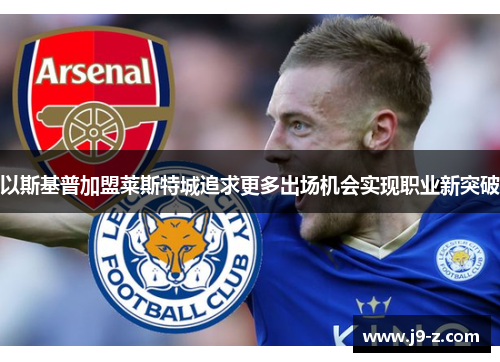 以斯基普加盟莱斯特城追求更多出场机会实现职业新突破