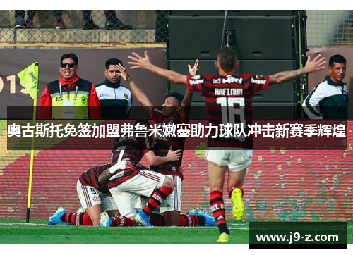 奥古斯托免签加盟弗鲁米嫩塞助力球队冲击新赛季辉煌 奥古斯托免签加盟弗鲁米嫩塞助力球队冲击新赛季辉煌