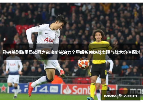 孙兴慜对阵里昂欧冠之夜攻防统治力全景解析关键战表现与战术价值探讨 孙兴慜对阵里昂欧冠之夜攻防统治力全景解析关键战表现与战术价值探讨