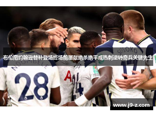 布伦南约翰逊替补登场终场前屡献绝杀绝平成热刺逆转奇兵关键先生 布伦南约翰逊替补登场终场前屡献绝杀绝平成热刺逆转奇兵关键先生