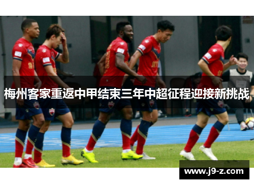 梅州客家重返中甲结束三年中超征程迎接新挑战 梅州客家重返中甲结束三年中超征程迎接新挑战