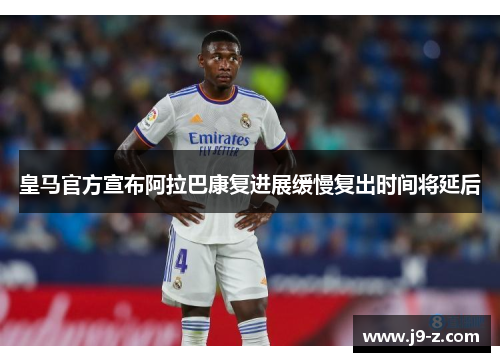 皇马官方宣布阿拉巴康复进展缓慢复出时间将延后
