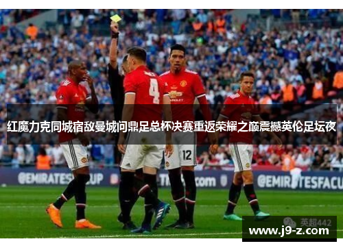红魔力克同城宿敌曼城问鼎足总杯决赛重返荣耀之巅震撼英伦足坛夜
