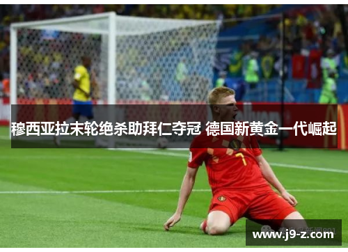 穆西亚拉末轮绝杀助拜仁夺冠 德国新黄金一代崛起 穆西亚拉末轮绝杀助拜仁夺冠 德国新黄金一代崛起