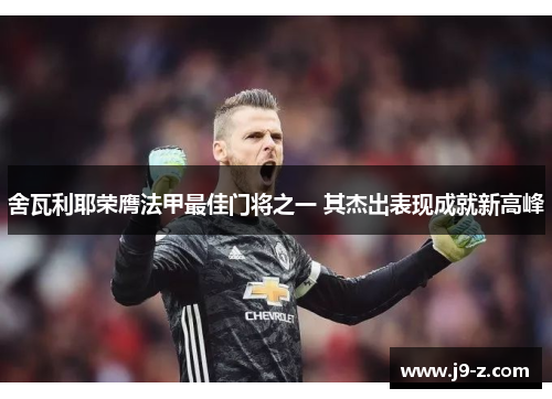 舍瓦利耶荣膺法甲最佳门将之一 其杰出表现成就新高峰 舍瓦利耶荣膺法甲最佳门将之一 其杰出表现成就新高峰