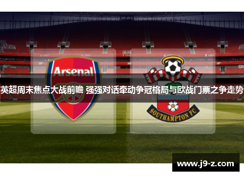 英超周末焦点大战前瞻 强强对话牵动争冠格局与欧战门票之争走势