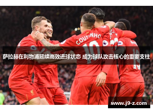 萨拉赫在利物浦延续高效进球状态 成为球队攻击核心的重要支柱