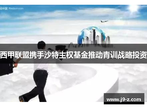 西甲联盟携手沙特主权基金推动青训战略投资