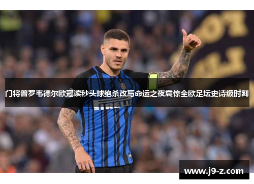 门将普罗韦德尔欧冠读秒头球绝杀改写命运之夜震惊全欧足坛史诗级时刻
