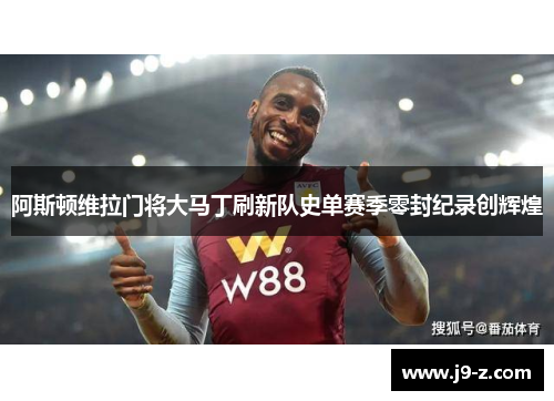 阿斯顿维拉门将大马丁刷新队史单赛季零封纪录创辉煌