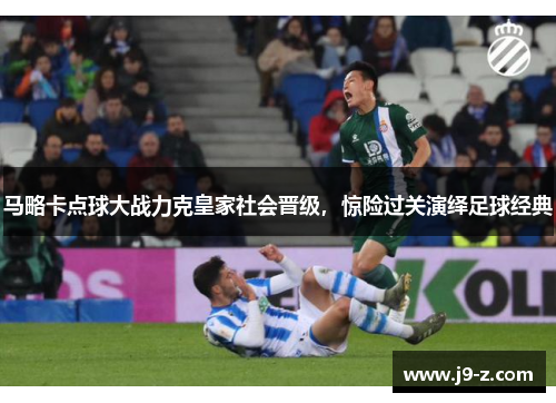 马略卡点球大战力克皇家社会晋级，惊险过关演绎足球经典