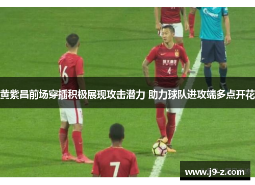 黄紫昌前场穿插积极展现攻击潜力 助力球队进攻端多点开花