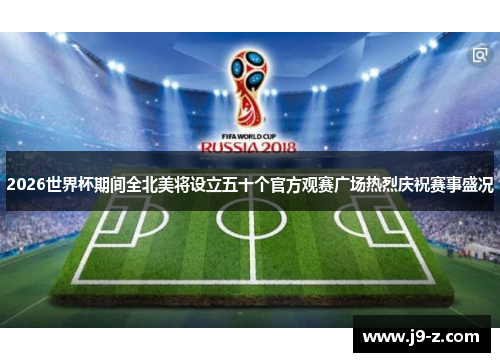 2026世界杯期间全北美将设立五十个官方观赛广场热烈庆祝赛事盛况