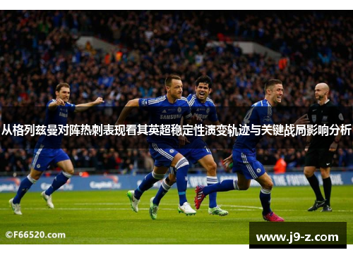从格列兹曼对阵热刺表现看其英超稳定性演变轨迹与关键战局影响分析