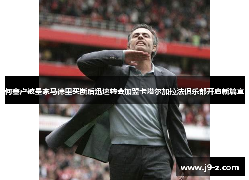 何塞卢被皇家马德里买断后迅速转会加盟卡塔尔加拉法俱乐部开启新篇章