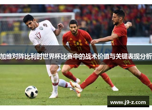 加维对阵比利时世界杯比赛中的战术价值与关键表现分析
