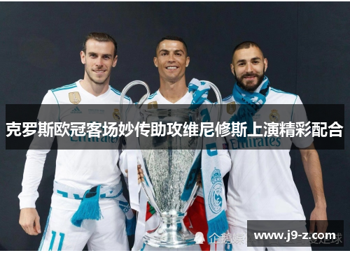 克罗斯欧冠客场妙传助攻维尼修斯上演精彩配合