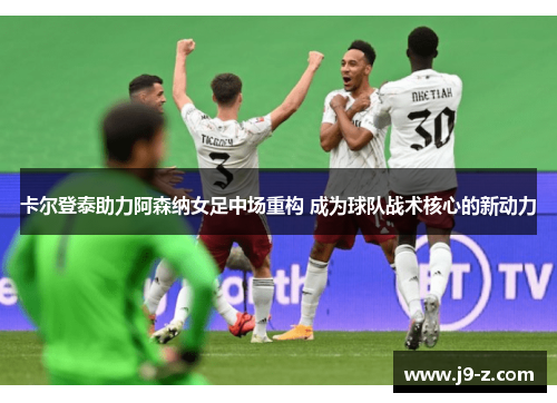 卡尔登泰助力阿森纳女足中场重构 成为球队战术核心的新动力