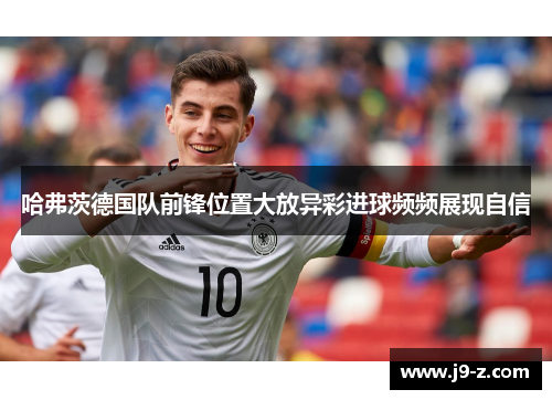 哈弗茨德国队前锋位置大放异彩进球频频展现自信