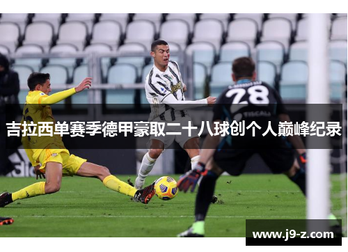 吉拉西单赛季德甲豪取二十八球创个人巅峰纪录