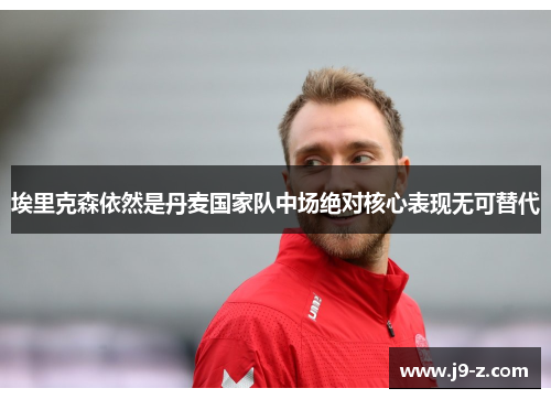 埃里克森依然是丹麦国家队中场绝对核心表现无可替代