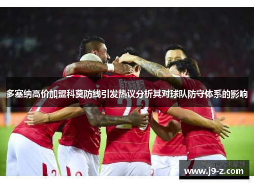 多塞纳高价加盟科莫防线引发热议分析其对球队防守体系的影响
