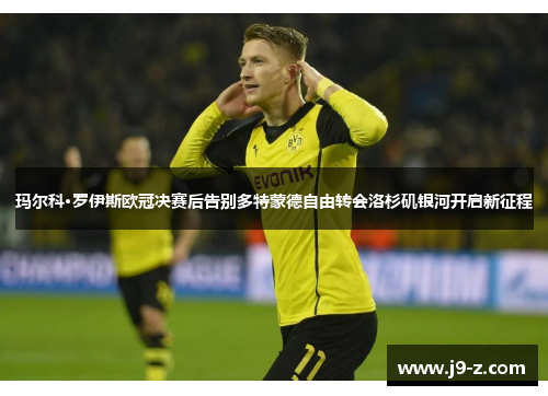 玛尔科·罗伊斯欧冠决赛后告别多特蒙德自由转会洛杉矶银河开启新征程