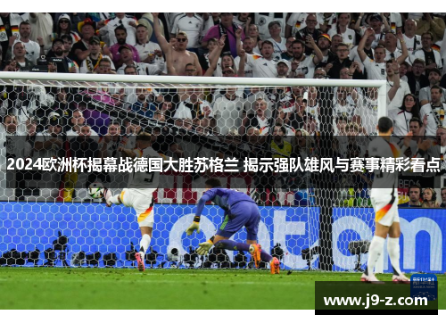 2024欧洲杯揭幕战德国大胜苏格兰 揭示强队雄风与赛事精彩看点 2024欧洲杯揭幕战德国大胜苏格兰 揭示强队雄风与赛事精彩看点