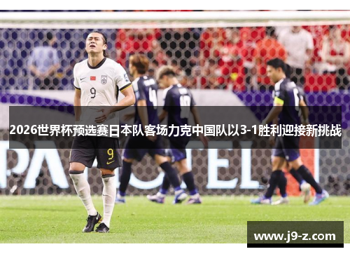 2026世界杯预选赛日本队客场力克中国队以3-1胜利迎接新挑战