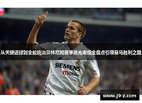 从关键进球到全能统治贝林厄姆赛季高光表现全盘点引领皇马胜利之路