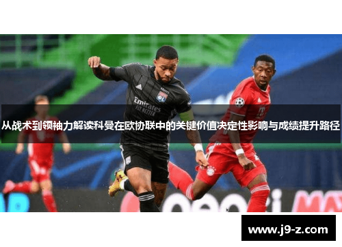 从战术到领袖力解读科曼在欧协联中的关键价值决定性影响与成绩提升路径