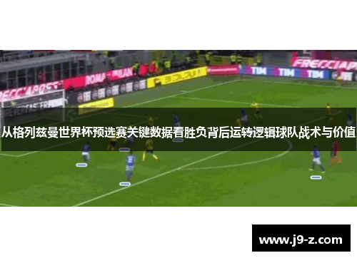 从格列兹曼世界杯预选赛关键数据看胜负背后运转逻辑球队战术与价值