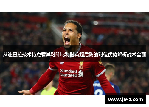 从迪巴拉技术特点看其对阵比利时英超后防的对位优势解析战术全面