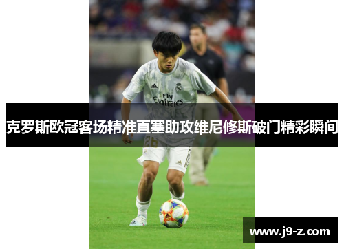 克罗斯欧冠客场精准直塞助攻维尼修斯破门精彩瞬间