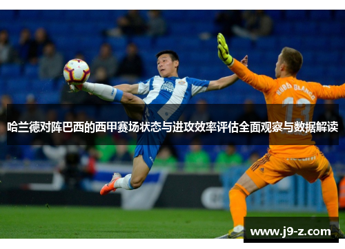 哈兰德对阵巴西的西甲赛场状态与进攻效率评估全面观察与数据解读