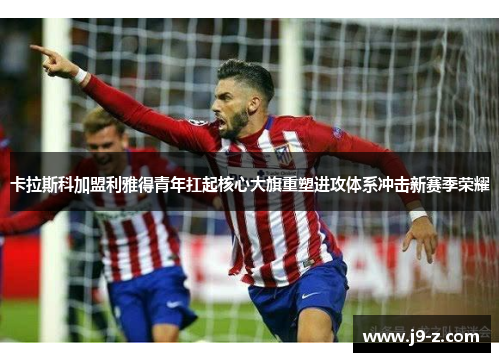 卡拉斯科加盟利雅得青年扛起核心大旗重塑进攻体系冲击新赛季荣耀