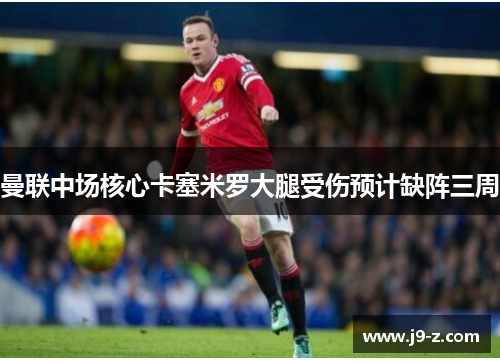 曼联中场核心卡塞米罗大腿受伤预计缺阵三周