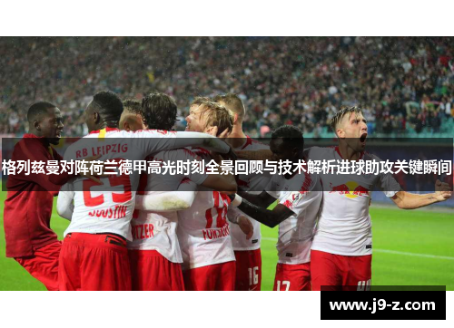 格列兹曼对阵荷兰德甲高光时刻全景回顾与技术解析进球助攻关键瞬间 格列兹曼对阵荷兰德甲高光时刻全景回顾与技术解析进球助攻关键瞬间