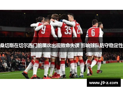 桑切斯在切尔西门前屡次出现致命失误 影响球队防守稳定性 桑切斯在切尔西门前屡次出现致命失误 影响球队防守稳定性