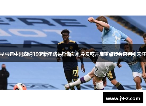 皇马看中阿森纳19岁新星路易斯斯凯利今夏或开启重点转会谈判引关注