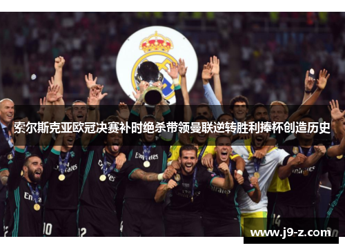 索尔斯克亚欧冠决赛补时绝杀带领曼联逆转胜利捧杯创造历史
