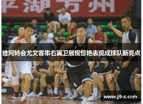 维阿转会尤文客串右翼卫展现惊艳表现成球队新亮点 维阿转会尤文客串右翼卫展现惊艳表现成球队新亮点
