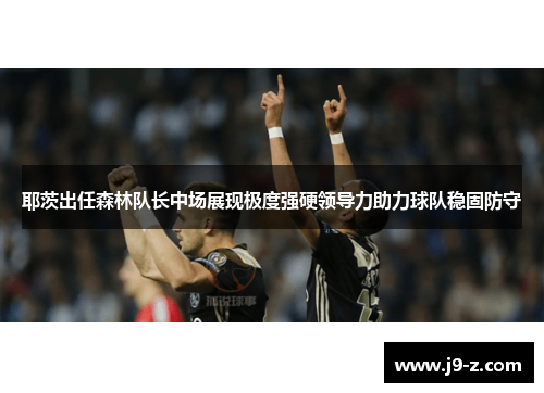 耶茨出任森林队长中场展现极度强硬领导力助力球队稳固防守