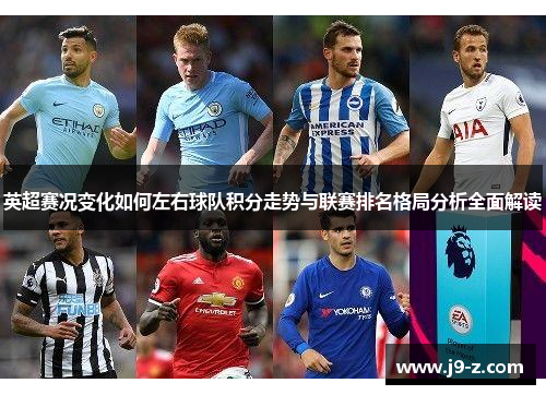 英超赛况变化如何左右球队积分走势与联赛排名格局分析全面解读